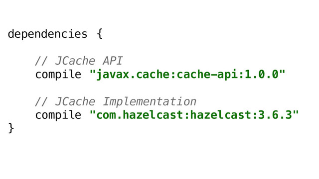 dependencies {
// JCache API
compile "javax.cache:cache-api:1.0.0"
// JCache Implementation
compile "com.hazelcast:hazelcast:3.6.3"
}
