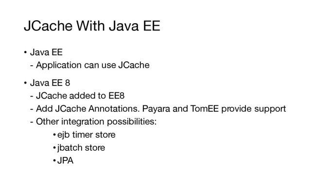 JCache With Java EE
• Java EE
- Application can use JCache
• Java EE 8
- JCache added to EE8
- Add JCache Annotations. Payara and TomEE provide support
- Other integration possibilities:
•ejb timer store
•jbatch store
•JPA
