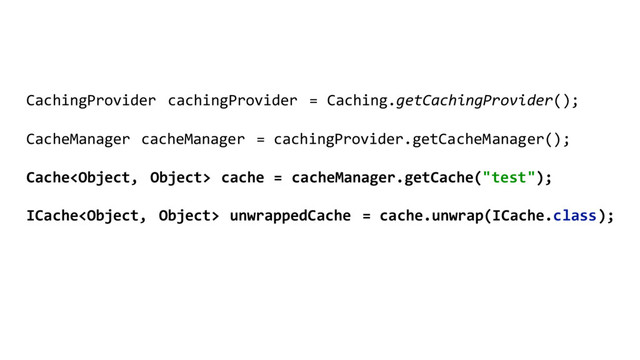 CachingProvider cachingProvider = Caching.getCachingProvider();
CacheManager cacheManager = cachingProvider.getCacheManager();
Cache cache = cacheManager.getCache("test");
ICache unwrappedCache = cache.unwrap(ICache.class);
