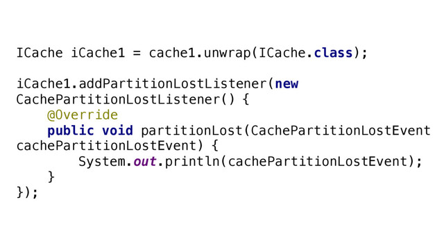 ICache iCache1 = cache1.unwrap(ICache.class);
iCache1.addPartitionLostListener(new
CachePartitionLostListener() {
@Override
public void partitionLost(CachePartitionLostEvent
cachePartitionLostEvent) {
System.out.println(cachePartitionLostEvent);
}
});
