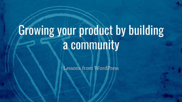 Growing your product by building
a community
Lessons from WordPress

