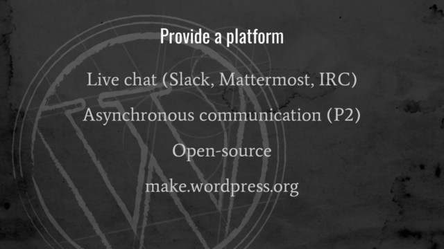 Provide a platform
Live chat (Slack, Mattermost, IRC)
Asynchronous communication (P2)
Open-source
make.wordpress.org
