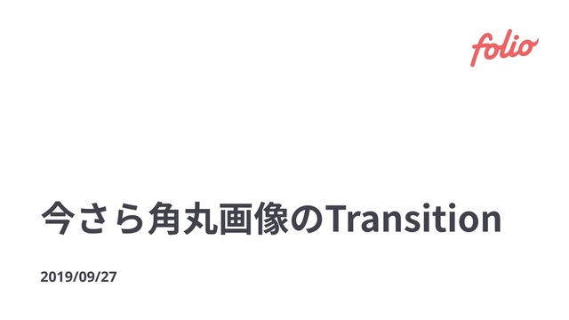 今さら⾓丸画像のTransition
2019/09/27
