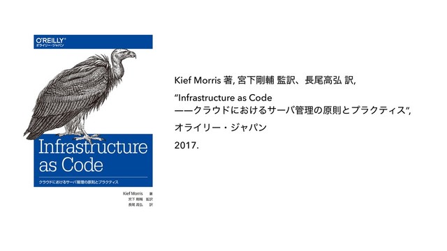 Kief Morris ஶ, ٶԼ߶ี ؂༁ɺ௕ඌߴ߂ ༁,
“Infrastructure as Code
――Ϋϥ΢υʹ͓͚Δαʔό؅ཧͷݪଇͱϓϥΫςΟε”,
ΦϥΠϦʔɾδϟύϯ
2017.
