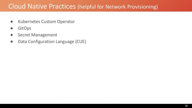 Cloud Native Practices (helpful for Network Provisioning)
● Kubernetes Custom Operator
● GitOps
● Secret Management
● Data Configuration Language (CUE)
18
