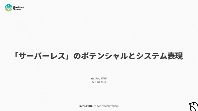 SUPINF Inc. // twitter.com/toricls
「サーバーレス」のポテンシャルとシステム表現
Yasuhiro HARA
Feb. 16, 2018
