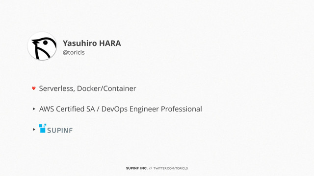 SUPINF Inc. // twitter.com/toricls
❤ Serverless, Docker/Container
▶︎ AWS Certiﬁed SA / DevOps Engineer Professional
▶︎ -
Yasuhiro HARA
@toricls
