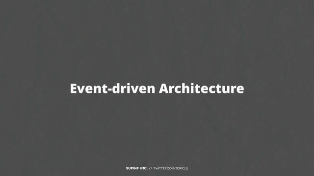 SUPINF Inc. // twitter.com/toricls
Event-driven Architecture
