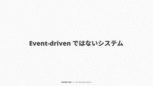 SUPINF Inc. // twitter.com/toricls
Event-driven ではないシステム
