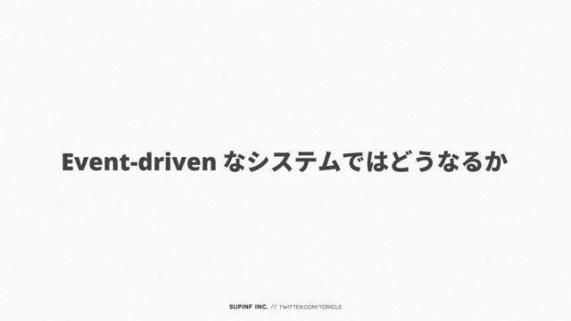 SUPINF Inc. // twitter.com/toricls
Event-driven なシステムではどうなるか
