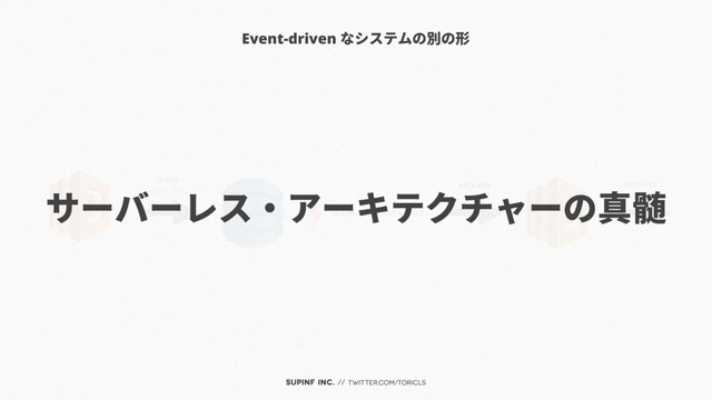 SUPINF Inc. // twitter.com/toricls
with TTL
Event-driven なシステムの別の形
save
item deletion event
stream archive
サーバーレス・アーキテクチャーの真髄
