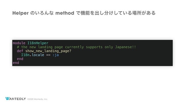 ©2020 Wantedly, Inc.
Helperͷ͍ΖΜͳmethod ͰػೳΛग़͠෼͚͍ͯ͠Δ৔ॴ͕͋Δ
module I18nHelper
# the new landing page currently supports only Japanese!!
def show_new_landing_page?
I18n.locale == :ja
end
end
