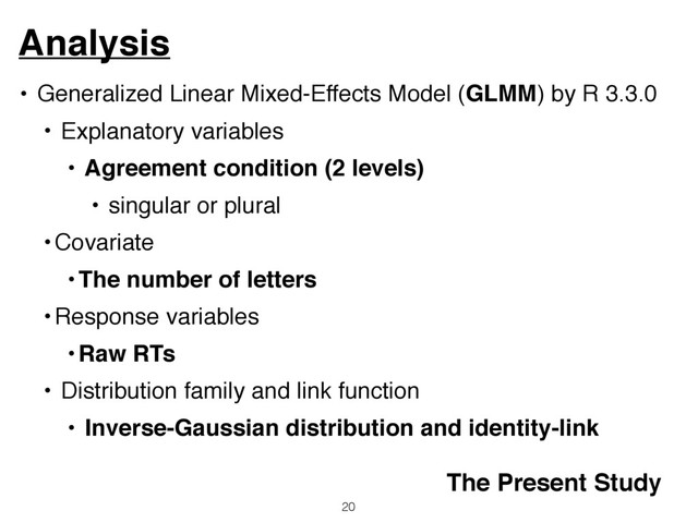 • Generalized Linear Mixed-Effects Model (GLMM) by R 3.3.0
• Explanatory variables
• Agreement condition (2 levels)
• singular or plural
•Covariate
•The number of letters
•Response variables
•Raw RTs
• Distribution family and link function
• Inverse-Gaussian distribution and identity-link
Analysis
20
The Present Study
