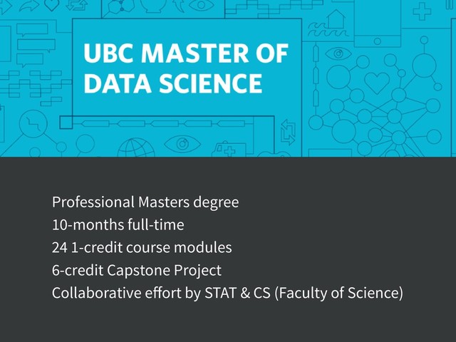 Professional Masters degree
10-months full-time
24 1-credit course modules
6-credit Capstone Project
Collaborative eﬀort by STAT & CS (Faculty of Science)
