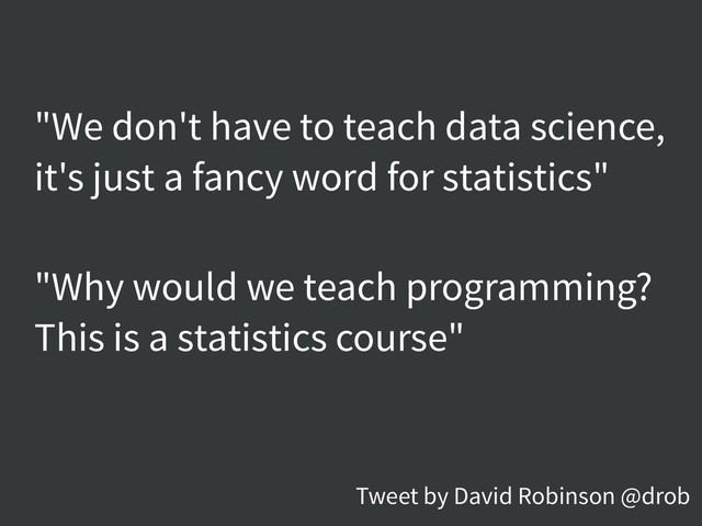 "We don't have to teach data science,
it's just a fancy word for statistics"
"Why would we teach programming?
This is a statistics course"
Tweet by David Robinson @drob
