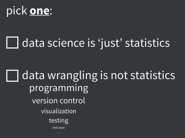 pick one:
data science is ‘just’ statistics
data wrangling is not statistics
programming
version control
visualization
testing
web apps
...

