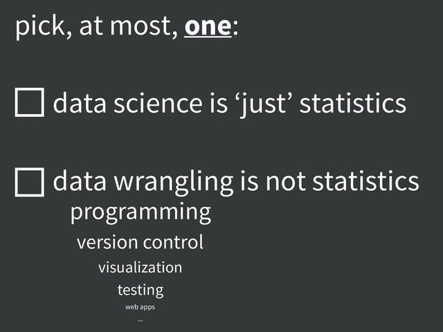 pick, at most, one:
data science is ‘just’ statistics
data wrangling is not statistics
programming
version control
visualization
testing
web apps
...
