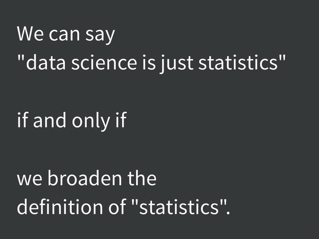 We can say
"data science is just statistics"
if and only if
we broaden the
definition of "statistics".
