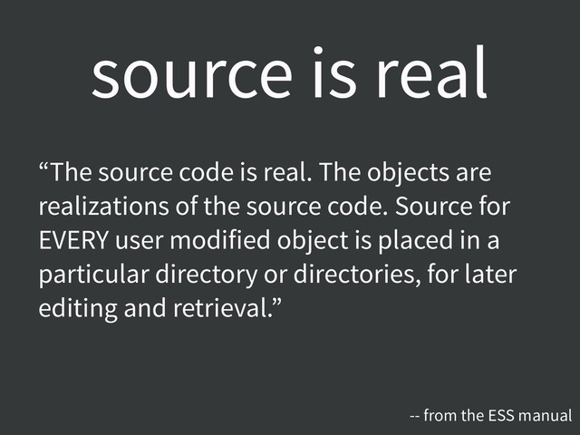 source is real
“The source code is real. The objects are
realizations of the source code. Source for
EVERY user modified object is placed in a
particular directory or directories, for later
editing and retrieval.”
-- from the ESS manual
