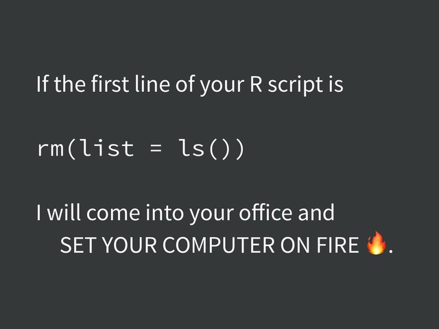 If the first line of your R script is
rm(list = ls())
I will come into your oﬀice and
SET YOUR COMPUTER ON FIRE .
