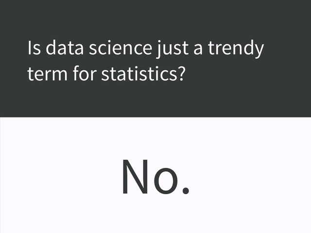 Is data science just a trendy
term for statistics?
No.

