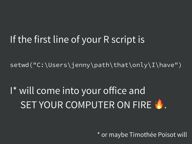 If the first line of your R script is
setwd("C:\Users\jenny\path\that\only\I\have")
I* will come into your oﬀice and
SET YOUR COMPUTER ON FIRE .
* or maybe Timothée Poisot will
