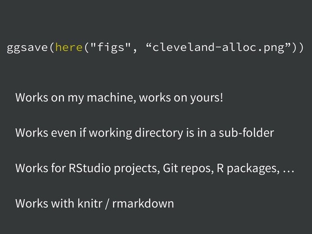 ggsave(here("figs", “cleveland-alloc.png”))
Works on my machine, works on yours!
Works even if working directory is in a sub-folder
Works for RStudio projects, Git repos, R packages, …
Works with knitr / rmarkdown
