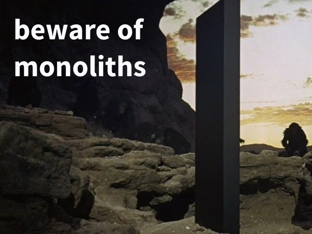 beware of
monoliths
