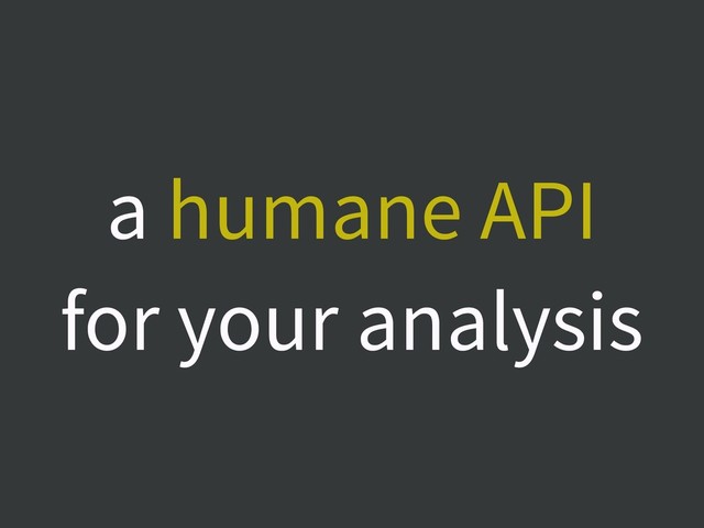 a humane API
for your analysis
