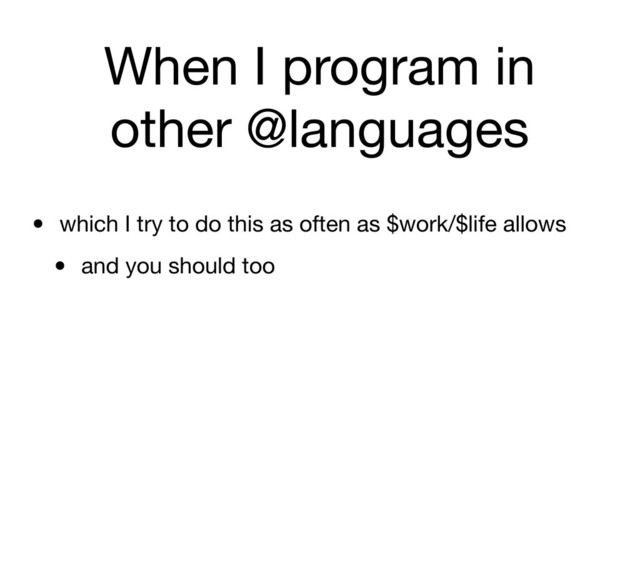 When I program in
other @languages
• which I try to do this as often as $work/$life allows
• and you should too
