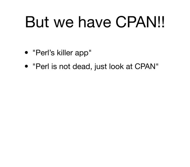 But we have CPAN!!
• "Perl’s killer app"
• "Perl is not dead, just look at CPAN"
