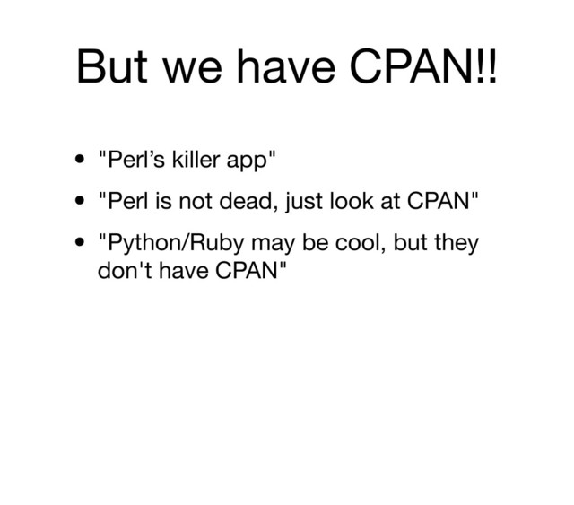 But we have CPAN!!
• "Perl’s killer app"
• "Perl is not dead, just look at CPAN"
• "Python/Ruby may be cool, but they
don't have CPAN"
