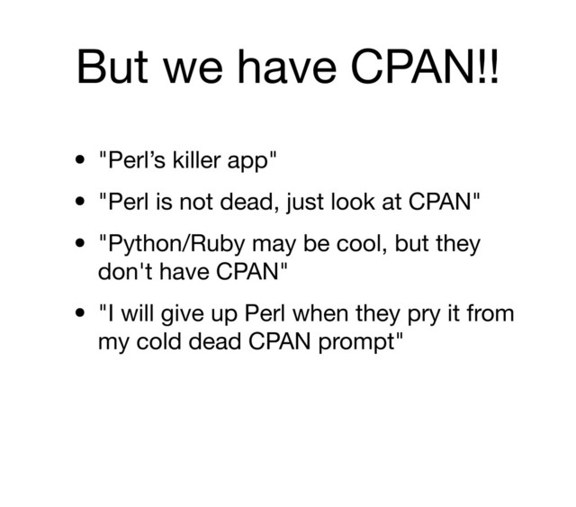 But we have CPAN!!
• "Perl’s killer app"
• "Perl is not dead, just look at CPAN"
• "Python/Ruby may be cool, but they
don't have CPAN"
• "I will give up Perl when they pry it from
my cold dead CPAN prompt"

