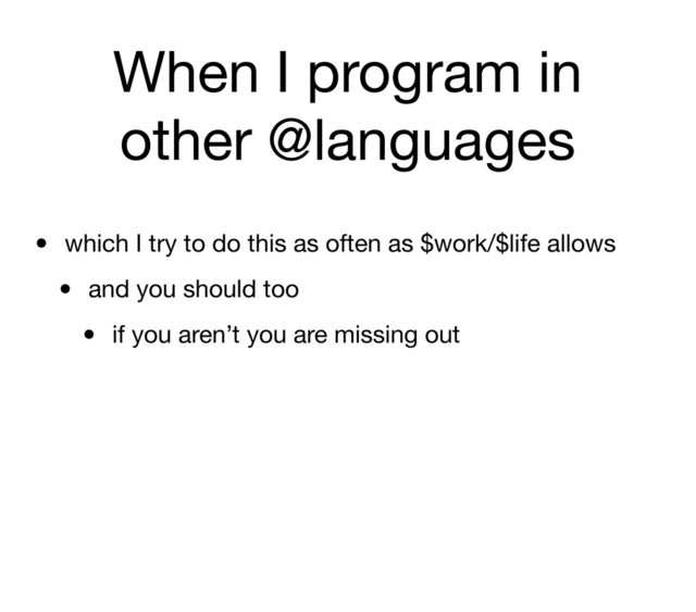 When I program in
other @languages
• which I try to do this as often as $work/$life allows
• and you should too
• if you aren’t you are missing out
