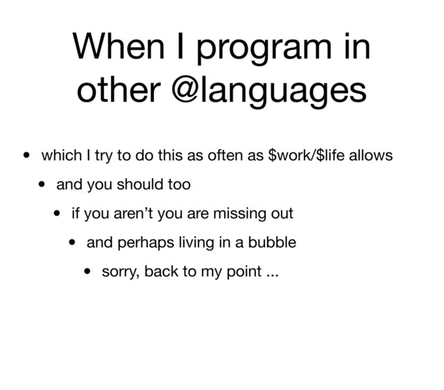 When I program in
other @languages
• which I try to do this as often as $work/$life allows
• and you should too
• if you aren’t you are missing out
• and perhaps living in a bubble
• sorry, back to my point ...
