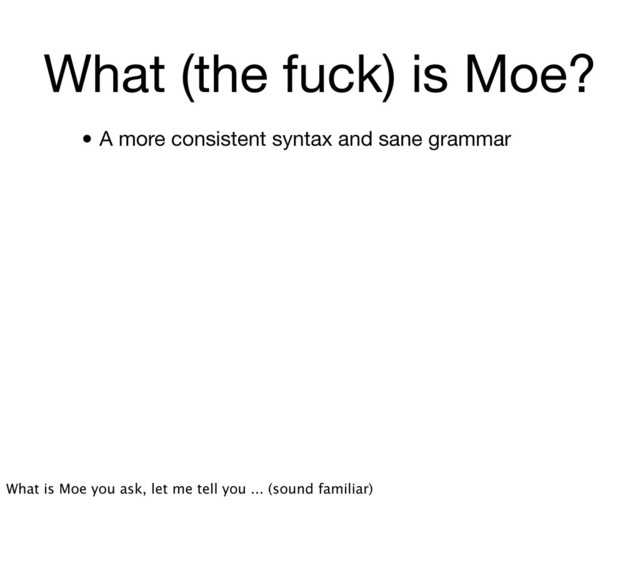 What (the fuck) is Moe?
• A more consistent syntax and sane grammar
What is Moe you ask, let me tell you ... (sound familiar)
