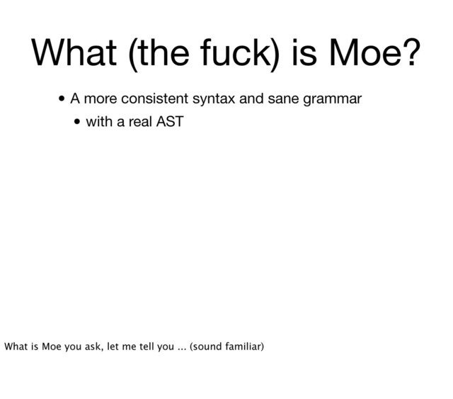 What (the fuck) is Moe?
• A more consistent syntax and sane grammar
• with a real AST
What is Moe you ask, let me tell you ... (sound familiar)
