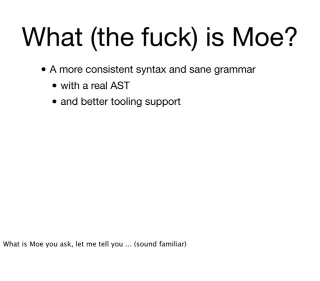 What (the fuck) is Moe?
• A more consistent syntax and sane grammar
• with a real AST
• and better tooling support
What is Moe you ask, let me tell you ... (sound familiar)
