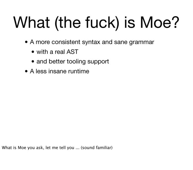 What (the fuck) is Moe?
• A more consistent syntax and sane grammar
• with a real AST
• and better tooling support
• A less insane runtime
What is Moe you ask, let me tell you ... (sound familiar)
