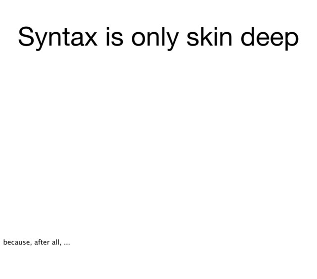 Syntax is only skin deep
because, after all, ...
