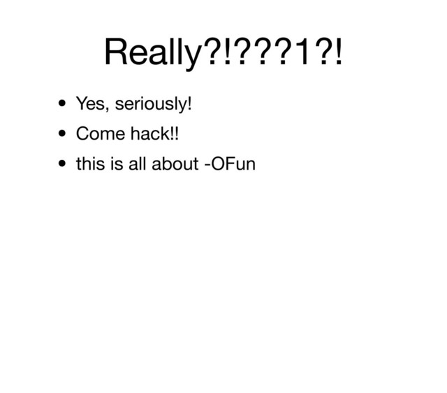 Really?!???1?!
• Yes, seriously!
• Come hack!!
• this is all about -OFun
