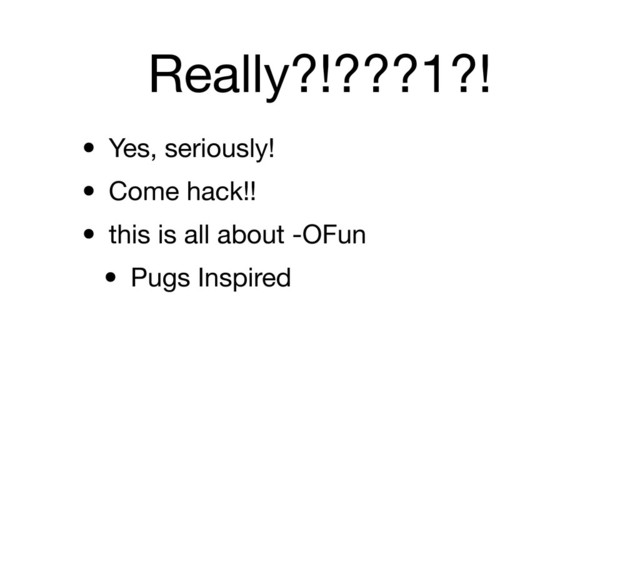 Really?!???1?!
• Yes, seriously!
• Come hack!!
• this is all about -OFun
• Pugs Inspired
