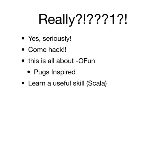 Really?!???1?!
• Yes, seriously!
• Come hack!!
• this is all about -OFun
• Pugs Inspired
• Learn a useful skill (Scala)
