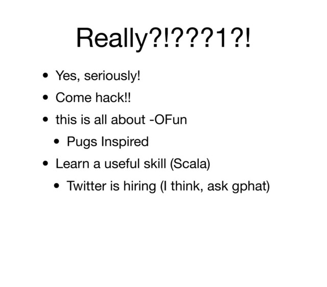 Really?!???1?!
• Yes, seriously!
• Come hack!!
• this is all about -OFun
• Pugs Inspired
• Learn a useful skill (Scala)
• Twitter is hiring (I think, ask gphat)
