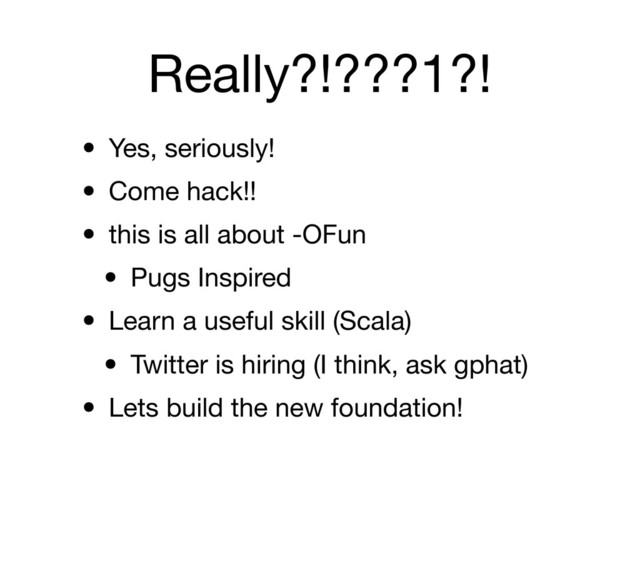 Really?!???1?!
• Yes, seriously!
• Come hack!!
• this is all about -OFun
• Pugs Inspired
• Learn a useful skill (Scala)
• Twitter is hiring (I think, ask gphat)
• Lets build the new foundation!
