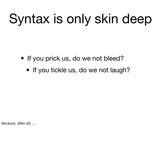 Syntax is only skin deep
• If you prick us, do we not bleed?
• If you tickle us, do we not laugh?
because, after all, ...
