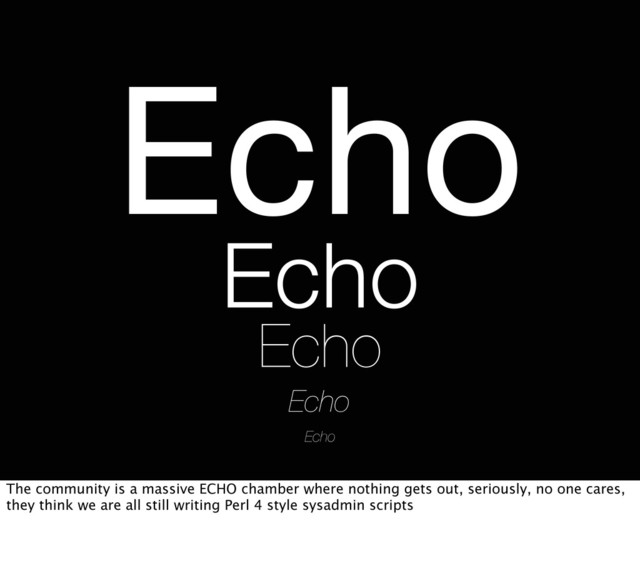 Echo
Echo
Echo
Echo
Echo
The community is a massive ECHO chamber where nothing gets out, seriously, no one cares,
they think we are all still writing Perl 4 style sysadmin scripts

