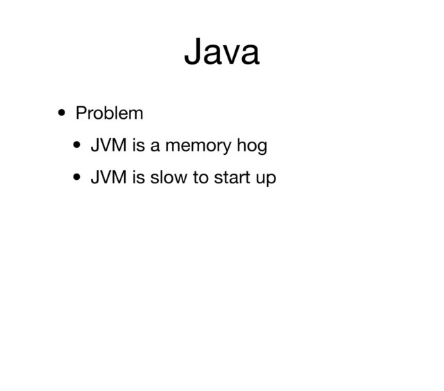 Java
• Problem
• JVM is a memory hog
• JVM is slow to start up
