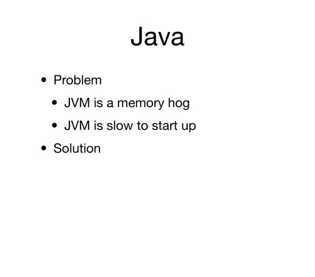 Java
• Problem
• JVM is a memory hog
• JVM is slow to start up
• Solution
