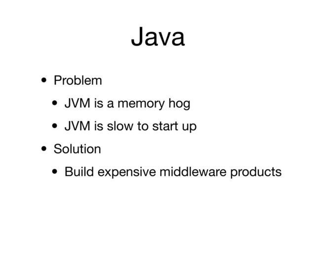 Java
• Problem
• JVM is a memory hog
• JVM is slow to start up
• Solution
• Build expensive middleware products
